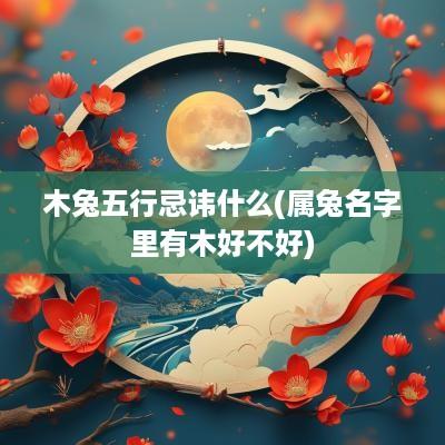 木兔五行忌讳什么(属兔名字里有木好不好) 木兔五行忌讳什么(属兔名字里有木好不好)