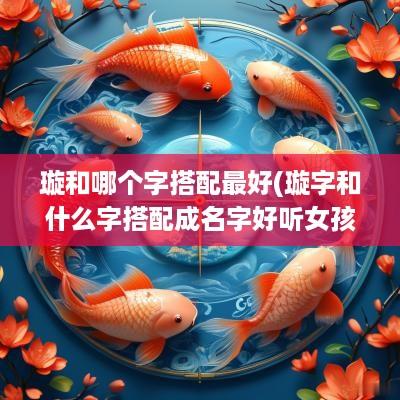 璇和哪个字搭配最好(璇字和什么字搭配成名字好听女孩)