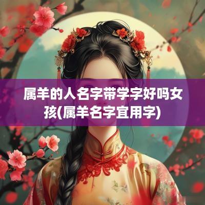 属羊的人名字带学字好吗女孩(属羊名字宜用字)
