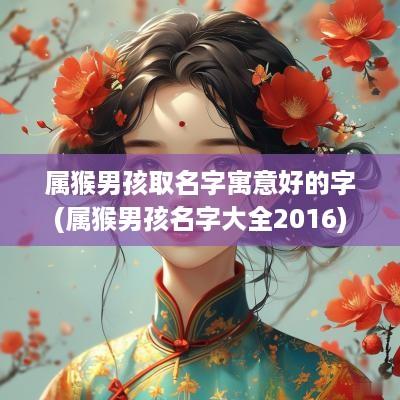 属猴男孩取名字寓意好的字(属猴男孩名字大全2016)