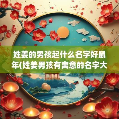 姓姜的男孩起什么名字好蛇年(姓姜男孩有寓意的名字大全)