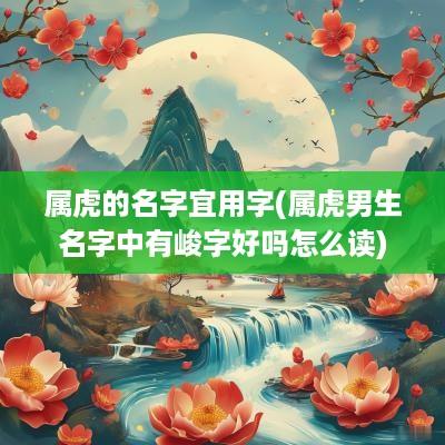 属虎的名字宜用字(属虎男生名字中有峻字好吗怎么读)