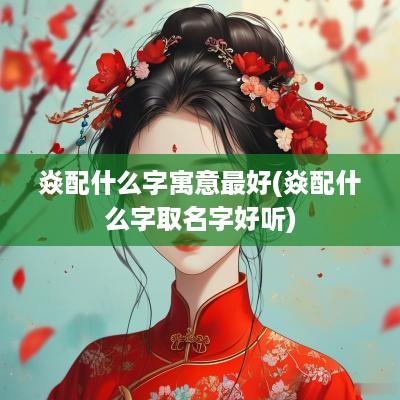 焱配什么字寓意最好(焱配什么字取名字好听)