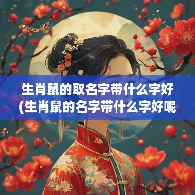 生肖鼠的取名字带什么字好(生肖鼠的名字带什么字好呢)