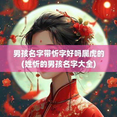男孩名字带忻字好吗属虎的(姓忻的男孩名字大全)