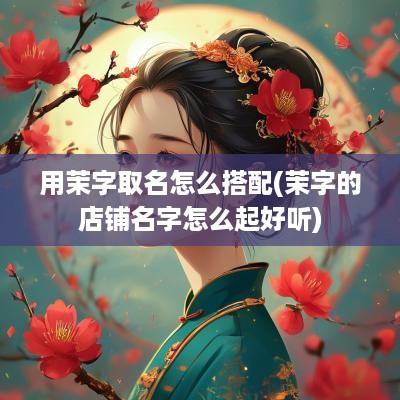 用茉字取名怎么搭配(茉字的店铺名字怎么起好听)