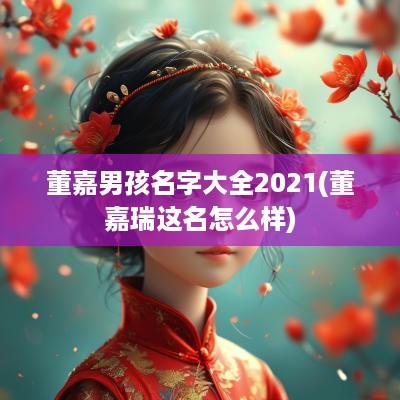 董嘉男孩名字大全2025(董嘉瑞这名怎么样)