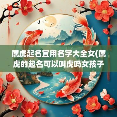 属虎起名宜用名字大全女(属虎的起名可以叫虎吗女孩子)