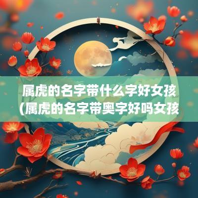 属虎的名字带什么字好女孩(属虎的名字带奥字好吗女孩)