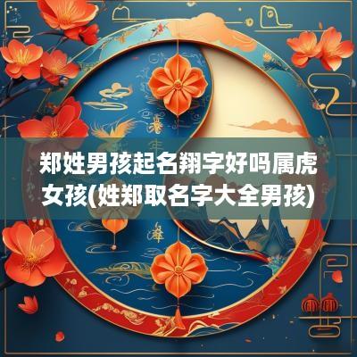 郑姓男孩起名翔字好吗属虎女孩(姓郑取名字大全男孩)