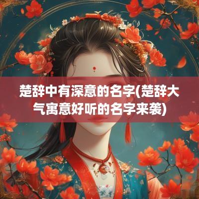 楚辞中有深意的名字(楚辞大气寓意好听的名字来袭)