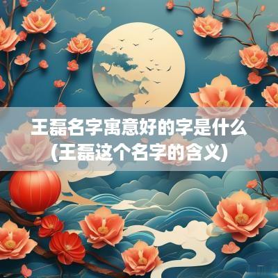 王磊名字寓意好的字是什么(王磊这个名字的含义)