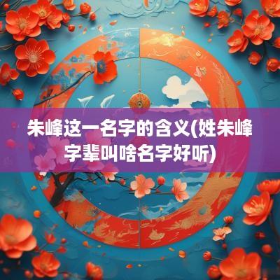 朱峰这一名字的含义(姓朱峰字辈叫啥名字好听)