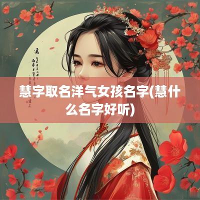 慧字取名洋气女孩名字(慧什么名字好听)