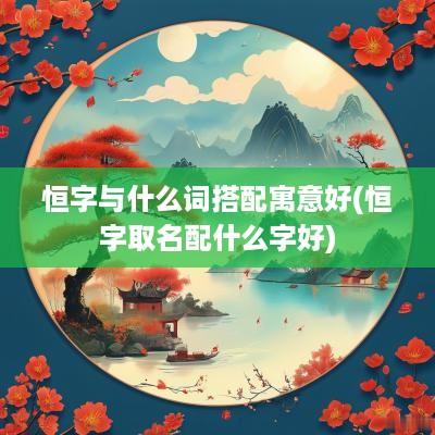 恒字与什么词搭配寓意好(恒字取名配什么字好)