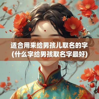 适合用来给男孩儿取名的字(什么字给男孩取名字最好)