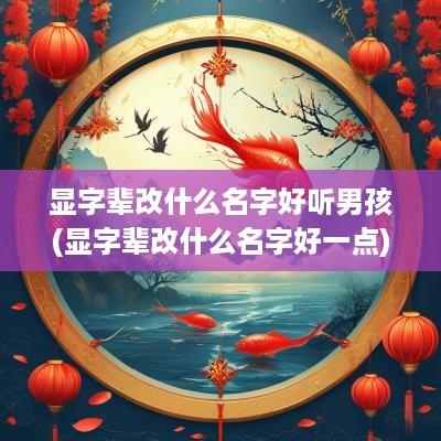 显字辈改什么名字好听男孩(显字辈改什么名字好一点)