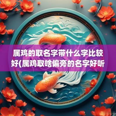 属鸡的取名字带什么字比较好(属鸡取啥偏旁的名字好听女孩)