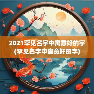 2025罕见名字中寓意好的字(罕见名字中寓意好的字)