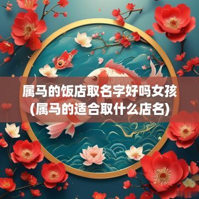 属马的饭店取名字好吗女孩(属马的适合取什么店名)