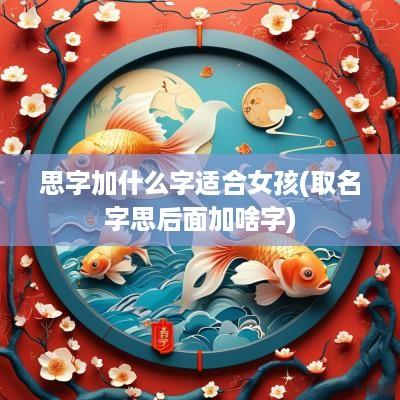 思字加什么字适合女孩(取名字思后面加啥字)