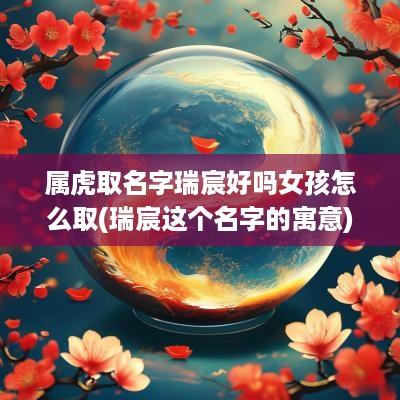 属虎取名字瑞宸好吗女孩怎么取(瑞宸这个名字的寓意)