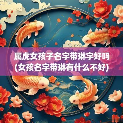 属虎女孩子名字带琳字好吗(女孩名字带琳有什么不好)