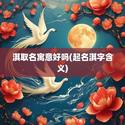 淇取名寓意好吗(起名淇字含义)