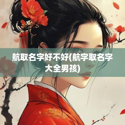 航取名字好不好(航字取名字大全男孩)