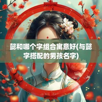 懿和哪个字组合寓意好(与懿字搭配的男孩名字)