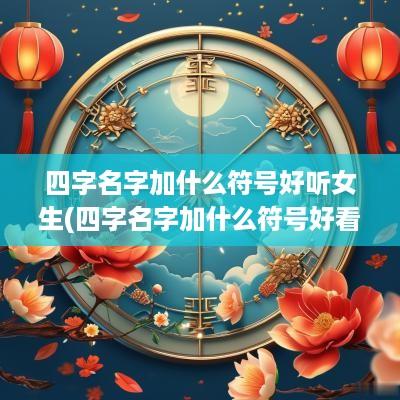 四字名字加什么符号好听女生(四字名字加什么符号好看)
