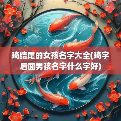 琦结尾的女孩名字大全(琦字后面男孩名字什么字好)