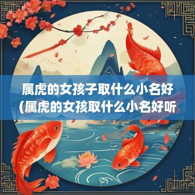 属虎的女孩子取什么小名好(属虎的女孩取什么小名好听)