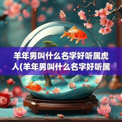 羊年男叫什么名字好听属虎人(羊年男叫什么名字好听属虎的)