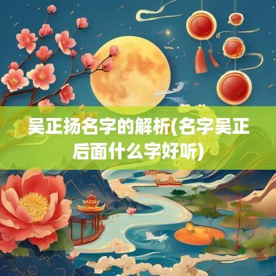 吴正扬名字的解析(名字吴正后面什么字好听)