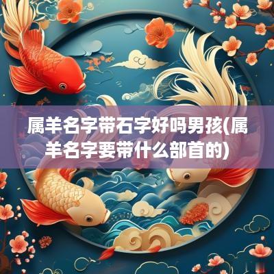 属羊名字带石字好吗男孩(属羊名字要带什么部首的)