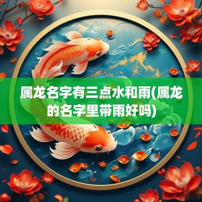 属龙名字有三点水和雨(属龙的名字里带雨好吗)
