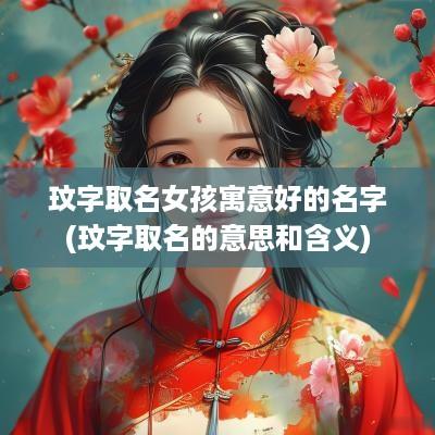 玟字取名女孩寓意好的名字(玟字取名的意思和含义)