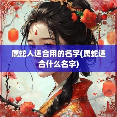 属蛇人适合用的名字(属蛇适合什么名字)