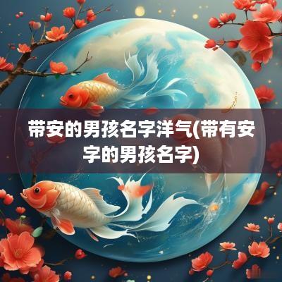 带安的男孩名字洋气(带有安字的男孩名字)