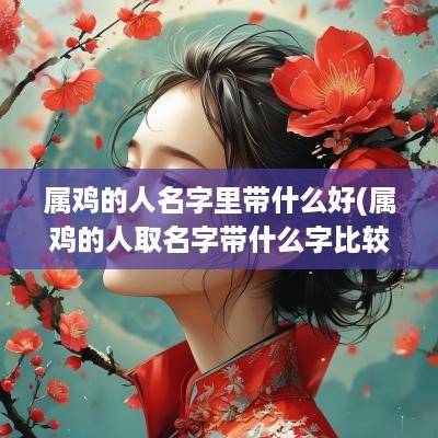 属鸡的人名字里带什么好(属鸡的人取名字带什么字比较好听女)