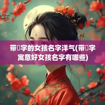 带璟字的女孩名字洋气(带璟字寓意好女孩名字有哪些)