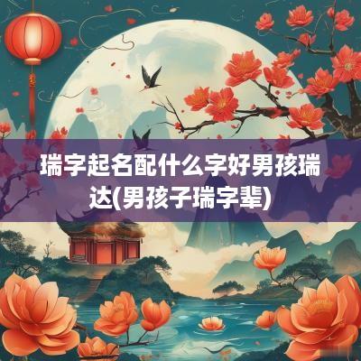 瑞字起名配什么字好男孩瑞达(男孩子瑞字辈)