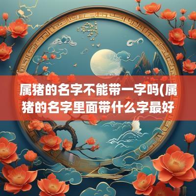 属猪的名字不能带一字吗(属猪的名字里面带什么字最好)
