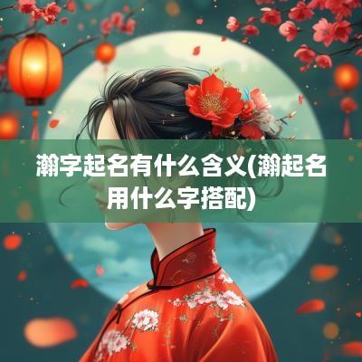 瀚字起名有什么含义(瀚起名用什么字搭配)