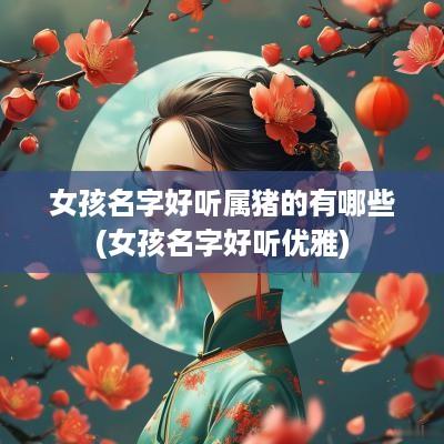 女孩名字好听属猪的有哪些(女孩名字好听优雅)