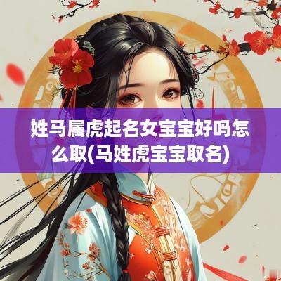 姓马属虎起名女宝宝好吗怎么取(马姓虎宝宝取名)