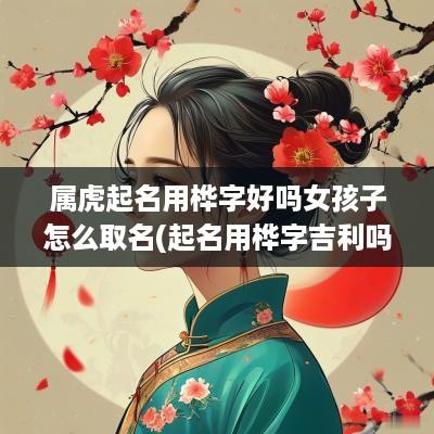 属虎起名用桦字好吗女孩子怎么取名(起名用桦字吉利吗)