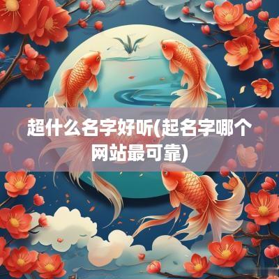 超什么名字好听(起名字哪个网站最可靠)