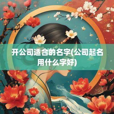 开公司适合的名字(公司起名用什么字好)